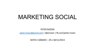 MARKETING SOCIAL
PETER RIZZON
peter.rizzon@gmail.com | @prizzon | fb.com/peter.rizzon
SEXTA E SÁBADO – 29 e 30/11/2013

 