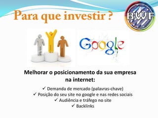 Melhorar o posicionamento da sua empresa
na internet:
 Demanda de mercado (palavras-chave)
 Posição do seu site no google e nas redes sociais
 Audiência e tráfego no site
 Backlinks

 