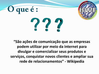 “São ações de comunicação que as empresas
podem utilizar por meio da internet para
divulgar e comercializar seus produtos e
serviços, conquistar novos clientes e ampliar sua
rede de relacionamentos” - Wikipedia

 