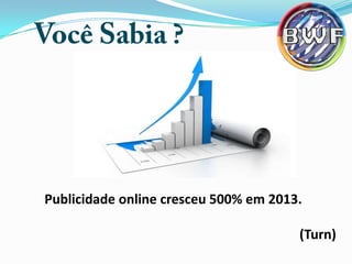 Publicidade online cresceu 500% em 2013.
(Turn)

 