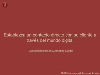 Establezca un contacto directo con su cliente a
través del mundo digital
ADEN International Business School
Especialización en Marketing Digital
 