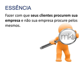 ESSÊNCIA 
Fazer com que seus clientes procurem sua 
empresa e não sua empresa procure pelos 
mesmos. 
 
