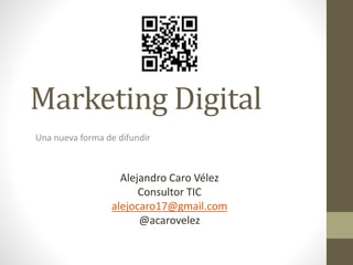 Marketing Digital
Una nueva forma de difundir
Alejandro Caro Vélez
Consultor TIC
alejocaro17@gmail.com
@acarovelez
 