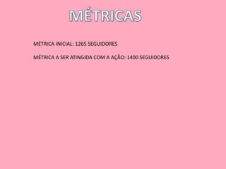 MÉTRICA INICIAL: 1265 SEGUIDORES 
MÉTRICA A SER ATINGIDA COM A AÇÃO: 1400 SEGUIDORES 
 