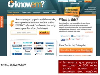 http://knowem.com 
 Ferramenta que pesquisa 
em torno de 500 redes 
sociais nomes de 
empresas e/ou negócios 
novos. 
 