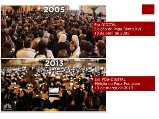 Era DIGITAL 
Eleição do Papa Bento XVI 
18 de abril de 2005 
Era PÓS-DIGITAL 
Eleição do Papa Francisco 
13 de março de 2013 
 