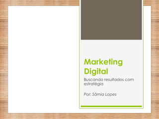 Marketing
Digital
Buscando resultados com
estratégia
Por: Sâmia Lopes
 