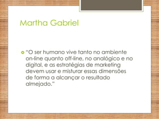 Martha Gabriel
 “O ser humano vive tanto no ambiente
on-line quanto off-line, no analógico e no
digital, e as estratégias de marketing
devem usar e misturar essas dimensões
de forma a alcançar o resultado
almejado.”
 