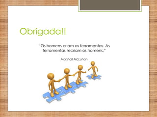 Obrigada!!
“Os homens criam as ferramentas. As
ferramentas recriam os homens.”
Marshall McLuhan
 
