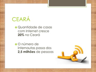 CEARÁ
 Quantidade de casas
com Internet cresce
20% no Ceará
 O número de
internautas passa dos
2,5 milhões de pessoas
 