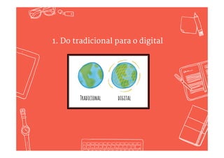 Meta-Tendênciasqueabordaremos
1.Dotradicionalparao
digital
2.Demídiaemsilospara
mídiacoordenada
3.De“outbound”para
“Inbound”
4.Decomunicaçãoparaa
experiênciadoconsumidor
5.Decriatividadeearte
paradadoseciência
6.Deplanosrígidospara
iteraçõeságeis
7.Deagênciaspara
operaçõesinternalizadas
 