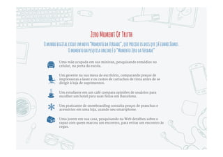 “Quando os consumidores hoje ouvem sobre um produto,
sua primeira reação é 'Deixe-me pesquisá-lo online.';
E então eles partem em uma viagem de descoberta: sobre
um produto, um serviço, um problema, uma oportunidade.
Hoje você não está atrás de sua concorrência. Você não
está atrás em tecnologia. Você está atrás de seu
consumidor.”
Rishad Tobaccowala, Chief Strategy & Innovation Officer, VivaKi
 