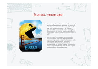 AmudançamaiscontroversadoMarketingmoderno
 Arte e texto sempre foram a base do Marketing,
tocando e inspirando o consumidor. As
celebradas Duplas de Criação foram celebradas
como os grandes artistas do Século XX.
 Arte e texto são tão cruciais quanto antes no
Marketing moderno. Para quebrar a cacofonia do
mundo digital, são necessárias histórias
memoráveis e bem contadas.
 Mas o Marketing baseado na Experiência do
Consumidor é mais que apenas comunicação.
Ainda é baseado em histórias, mas a audiência
participa e cria as histórias, em vez de apenas
recebe-las.
 Para criar essas experiências, Marketing precisa
de mais ferramentas. No novo Marketing Digital,
arte e texto precisam ser aumentados com
software e dados.
 