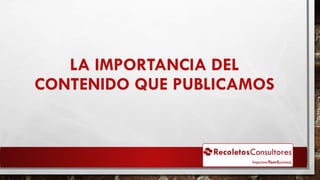 LA IMPORTANCIA DEL
CONTENIDO QUE PUBLICAMOS
 