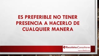 ES PREFERIBLE NO TENER
PRESENCIA A HACERLO DE
CUALQUIER MANERA
 