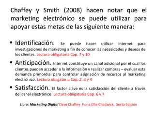 Chaffey y Smith (2008) hacen notar que el
marketing electrónico se puede utilizar para
apoyar estas metas de las siguiente...