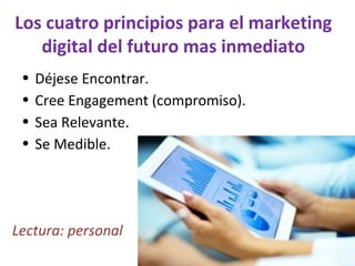 Los cuatro principios para el marketing
digital del futuro mas inmediato
• Déjese Encontrar.
• Cree Engagement (compromiso...