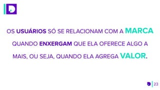 23
OS USUÁRIOS SÓ SE RELACIONAM COM A MARCA
QUANDO ENXERGAM QUE ELA OFERECE ALGO A
MAIS, OU SEJA, QUANDO ELA AGREGA VALOR.
 