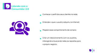 8
Lidando com o
Consumidor 2.0
Entender o que o usuário adquiriu na Internet;
Conhecer o perfil dos seus clientes na rede;
Criar um relacionamento com os usuários,
interagindo e buscando neles as repostas para
o próprio negócio.
Mapear esse comportamento de compra;
 