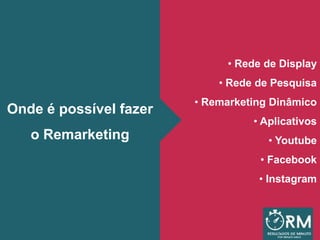 • Rede de Display
• Rede de Pesquisa
• Remarketing Dinâmico
• Aplicativos
• Youtube
• Facebook
• Instagram
Onde é possível fazer
o Remarketing
 
