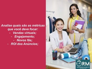 Analise quais são as métricas
que você deve focar:
- Vendas virtuais;
- Engajamento;
- Novos fãs;
- ROI dos Anúncios;
 