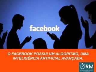 O FACEBOOK POSSUI UM ALGORITMO, UMA
INTELIGÊNCIA ARTIFICIAL AVANÇADA.
 