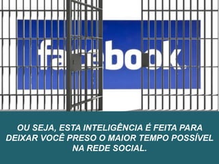 OU SEJA, ESTA INTELIGÊNCIA É FEITA PARA
DEIXAR VOCÊ PRESO O MAIOR TEMPO POSSÍVEL
NA REDE SOCIAL.
 