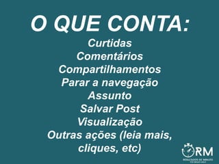 O QUE CONTA:
Curtidas
Comentários
Compartilhamentos
Parar a navegação
Assunto
Salvar Post
Visualização
Outras ações (leia mais,
cliques, etc)
 
