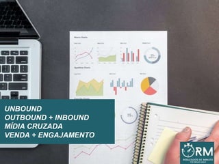 UNBOUND
OUTBOUND + INBOUND
MÍDIA CRUZADA
VENDA + ENGAJAMENTO
 
