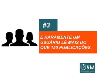 #3
E RARAMENTE UM
USUÁRIO LÊ MAIS DO
QUE 150 PUBLICAÇÕES.
 