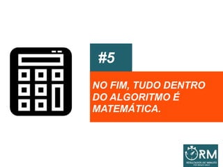 #5
NO FIM, TUDO DENTRO
DO ALGORITMO É
MATEMÁTICA.
 