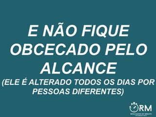 E NÃO FIQUE
OBCECADO PELO
ALCANCE
(ELE É ALTERADO TODOS OS DIAS POR
PESSOAS DIFERENTES)
 