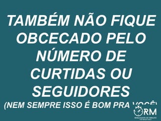 TAMBÉM NÃO FIQUE
OBCECADO PELO
NÚMERO DE
CURTIDAS OU
SEGUIDORES
(NEM SEMPRE ISSO É BOM PRA VOCÊ)
 