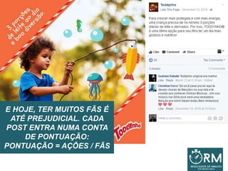 E HOJE, TER MUITOS FÃS É
ATÉ PREJUDICIAL. CADA
POST ENTRA NUMA CONTA
DE PONTUAÇÃO:
PONTUAÇÃO = AÇÕES / FÃS
 