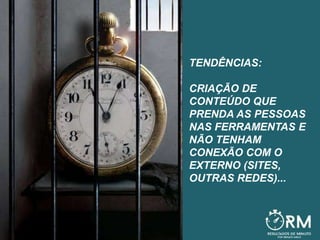 TENDÊNCIAS:
CRIAÇÃO DE
CONTEÚDO QUE
PRENDA AS PESSOAS
NAS FERRAMENTAS E
NÃO TENHAM
CONEXÃO COM O
EXTERNO (SITES,
OUTRAS REDES)...
 