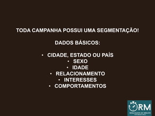 TODA CAMPANHA POSSUI UMA SEGMENTAÇÃO!
DADOS BÁSICOS:
• CIDADE, ESTADO OU PAÍS
• SEXO
• IDADE
• RELACIONAMENTO
• INTERESSES
• COMPORTAMENTOS
 