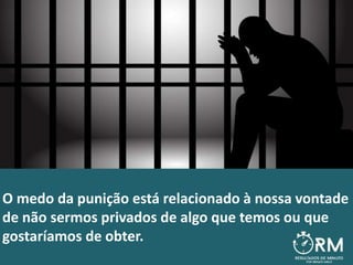 O medo da punição está relacionado à nossa vontade
de não sermos privados de algo que temos ou que
gostaríamos de obter.
 