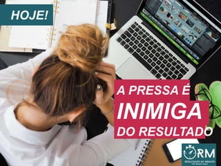 HOJE!
A PRESSA É
INIMIGA
DO RESULTADO
 