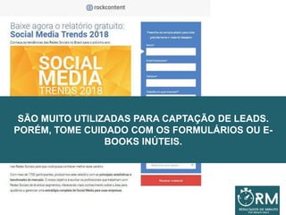 SÃO MUITO UTILIZADAS PARA CAPTAÇÃO DE LEADS.
PORÉM, TOME CUIDADO COM OS FORMULÁRIOS OU E-
BOOKS INÚTEIS.
 