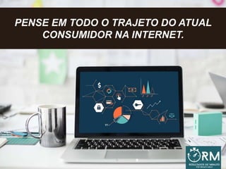PENSE EM TODO O TRAJETO DO ATUAL
CONSUMIDOR NA INTERNET.
 