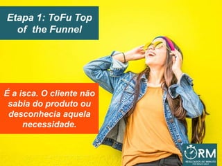 Etapa 1: ToFu Top
of the Funnel
É a isca. O cliente não
sabia do produto ou
desconhecia aquela
necessidade.
 