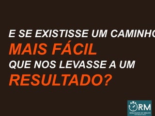 E SE EXISTISSE UM CAMINHO
MAIS FÁCIL
QUE NOS LEVASSE A UM
RESULTADO?
 
