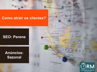 Como atrair os clientes?
SEO: Perene
Anúncios:
Sazonal
 