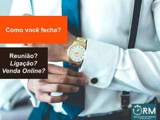 Como você fecha?
Reunião?
Ligação?
Venda Online?
 