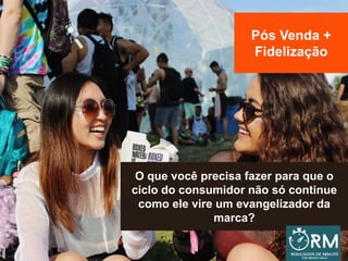 Pós Venda +
Fidelização
O que você precisa fazer para que o
ciclo do consumidor não só continue
como ele vire um evangelizador da
marca?
 