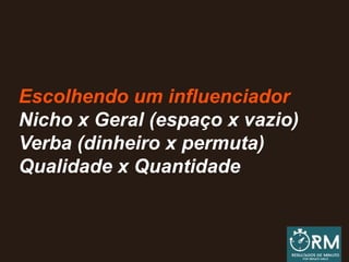 Escolhendo um influenciador
Nicho x Geral (espaço x vazio)
Verba (dinheiro x permuta)
Qualidade x Quantidade
 