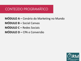MÓDULO A – Cenário do Marketing no Mundo
MÓDULO B – Social Canvas
MÓDULO C – Redes Sociais
MÓDULO D – CPA e Conversão
CONTEÚDO PROGRAMÁTICO
 