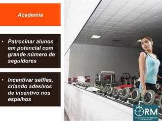 Academia
• Patrocinar alunos
em potencial com
grande número de
seguidores
• Incentivar selfies,
criando adesivos
de incentivo nos
espelhos
 