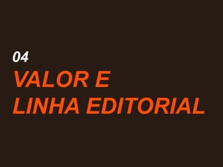 04
VALOR E
LINHA EDITORIAL
 