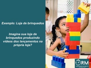 Exemplo: Loja de brinquedos
Imagina sua loja de
brinquedos produzindo
vídeos dos lançamentos na
própria loja?
 